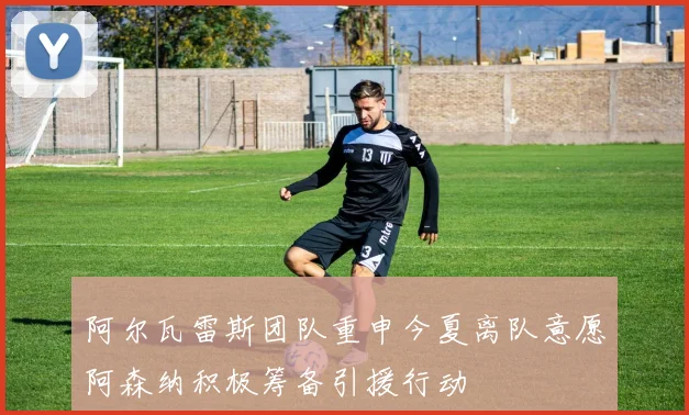 阿尔瓦雷斯团队重申今夏离队意愿阿森纳积极筹备引援行动