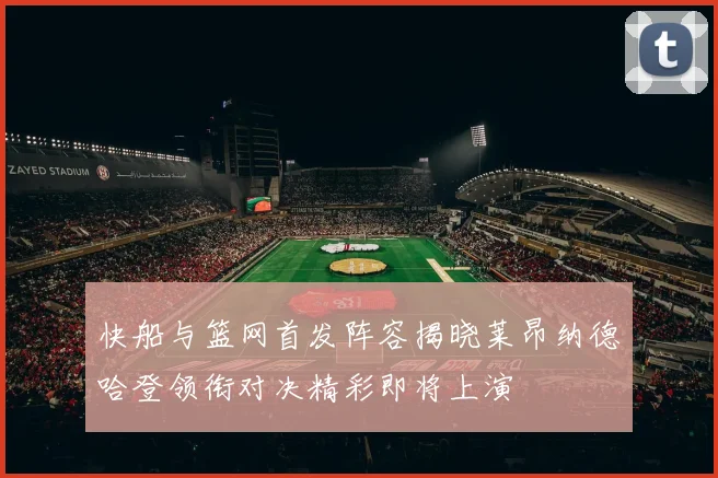 快船与篮网首发阵容揭晓莱昂纳德哈登领衔对决精彩即将上演