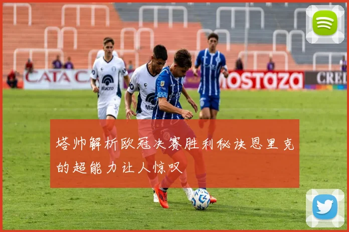 塔帅解析欧冠决赛胜利秘诀恩里克的超能力让人惊叹