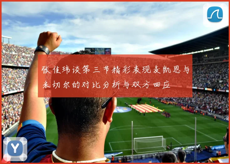 张佳玮谈第三节精彩表现麦凯恩与米切尔的对比分析与双方回应