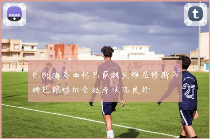 巴托梅乌回忆巴萨错失维尼修斯和姆巴佩的机会经济状况良好