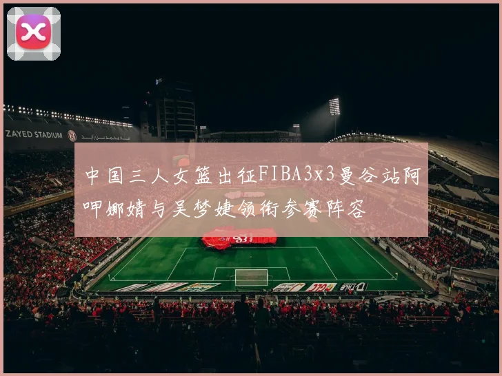 中国三人女篮出征FIBA3x3曼谷站阿呷娜婧与吴梦婕领衔参赛阵容