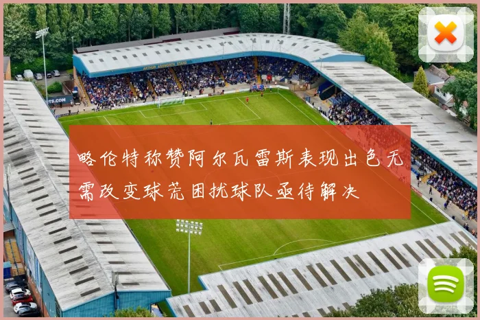 略伦特称赞阿尔瓦雷斯表现出色无需改变球荒困扰球队亟待解决