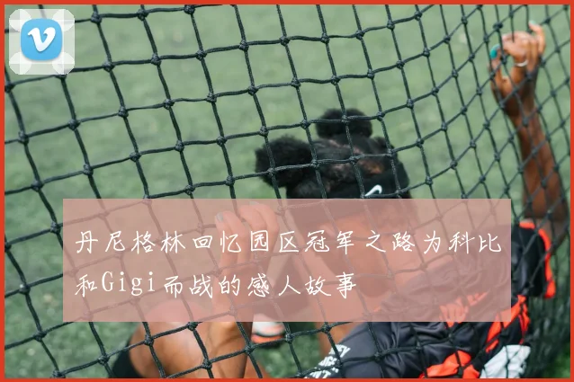 丹尼格林回忆园区冠军之路为科比和Gigi而战的感人故事