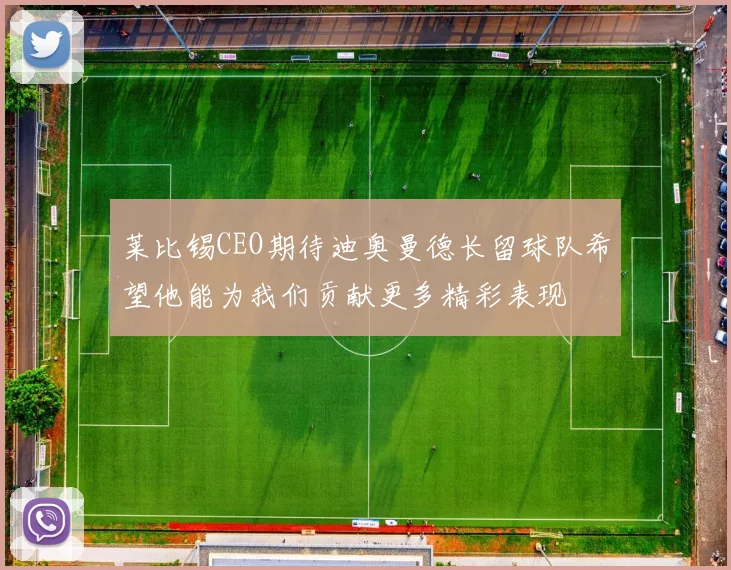 莱比锡CEO期待迪奥曼德长留球队希望他能为我们贡献更多精彩表现