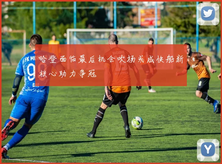 哈登面临最后机会吹杨或成快船新核心助力争冠