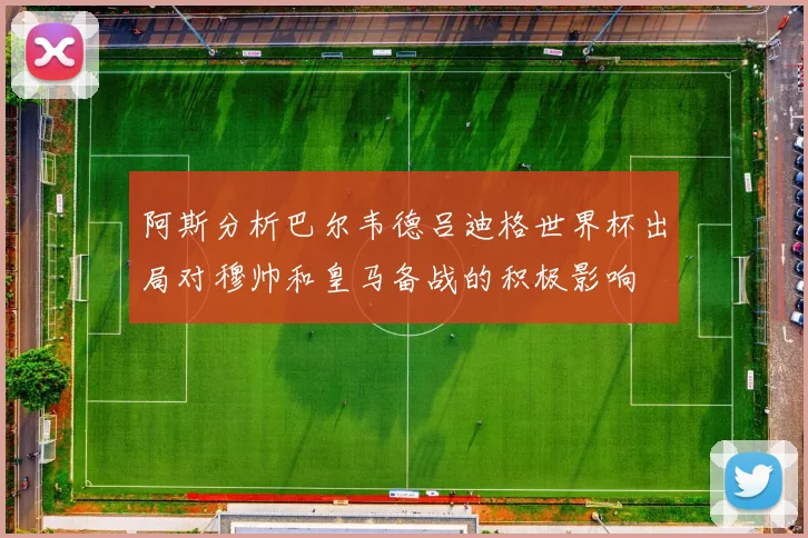 阿斯分析巴尔韦德吕迪格世界杯出局对穆帅和皇马备战的积极影响