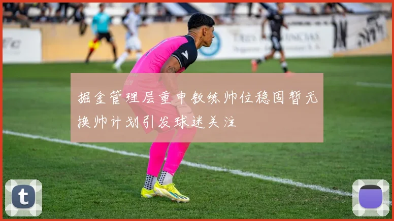 掘金管理层重申教练帅位稳固暂无换帅计划引发球迷关注