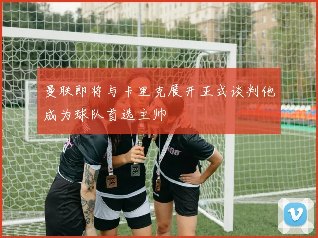 曼联即将与卡里克展开正式谈判他成为球队首选主帅