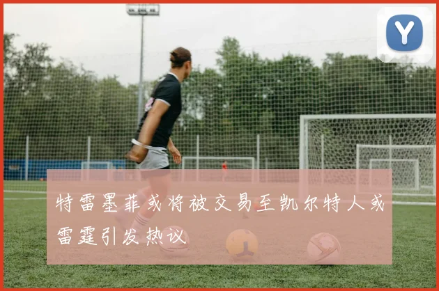 特雷墨菲或将被交易至凯尔特人或雷霆引发热议