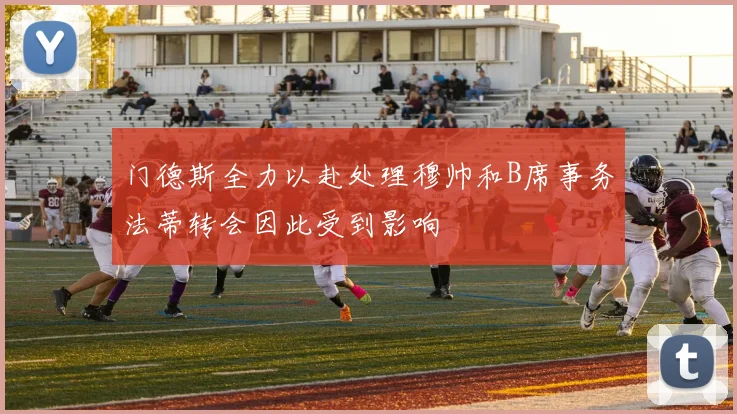 门德斯全力以赴处理穆帅和B席事务法蒂转会因此受到影响