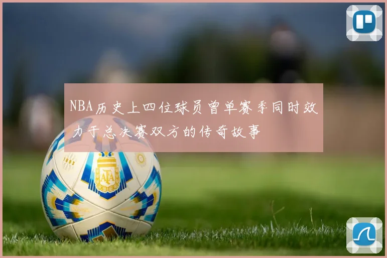 NBA历史上四位球员曾单赛季同时效力于总决赛双方的传奇故事
