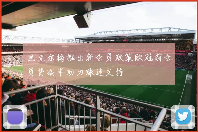 里克尔梅推出新会员政策欧冠前会员费减半助力球迷支持