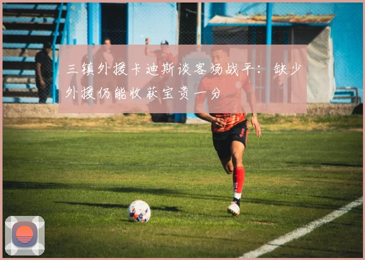 三镇外援卡迪斯谈客场战平:缺少外援仍能收获宝贵一分