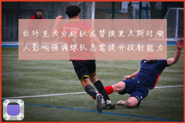 白巧克力分析狄龙替换里夫斯对湖人影响强调球队急需提升投射能力