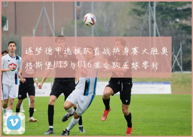 逐梦德甲选拔队首战热身赛大胜奥格斯堡U15与U16混合队五球零封