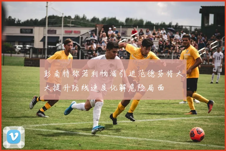 彭南特称若利物浦引进范德芬将大大提升防线速度化解危险局面