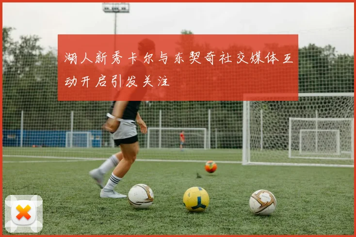 湖人新秀卡尔与东契奇社交媒体互动开启引发关注