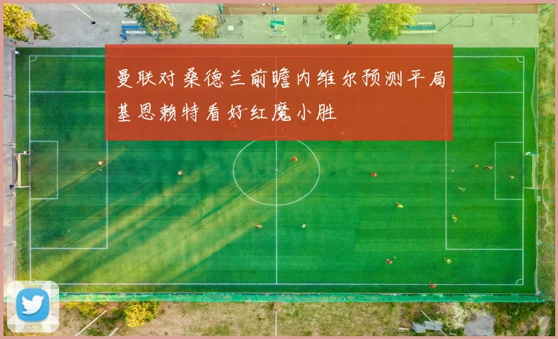 曼联对桑德兰前瞻内维尔预测平局基恩赖特看好红魔小胜