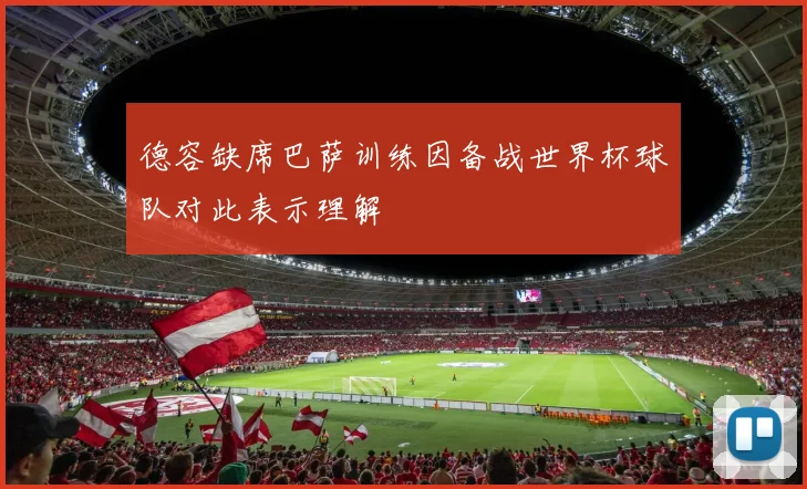 德容缺席巴萨训练因备战世界杯球队对此表示理解