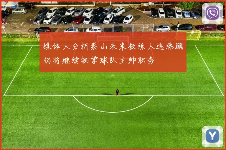 媒体人分析泰山未来教练人选韩鹏仍将继续执掌球队主帅职务