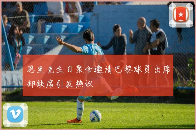 恩里克生日聚会邀请巴黎球员出席却缺席引发热议