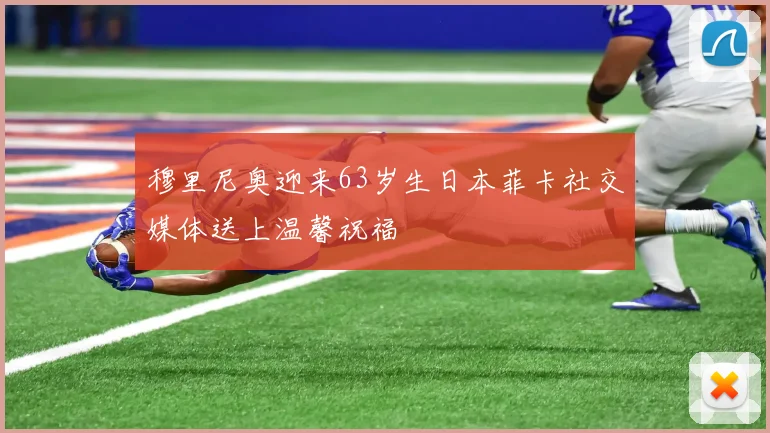 穆里尼奥迎来63岁生日本菲卡社交媒体送上温馨祝福