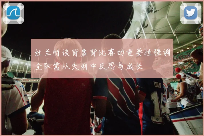 杜兰特谈背靠背比赛的重要性强调全队需从失利中反思与成长