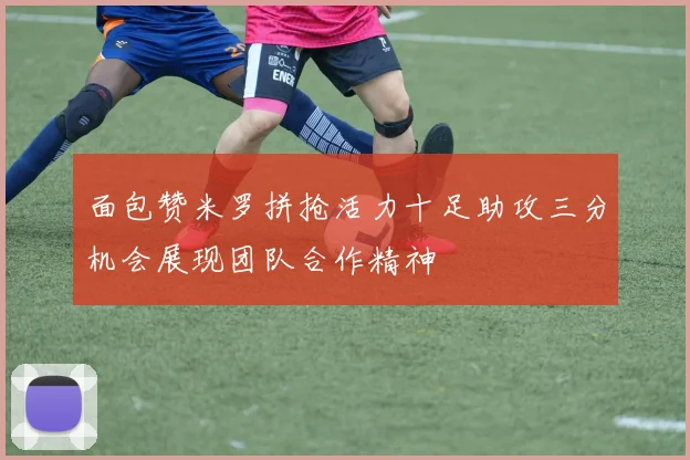 面包赞米罗拼抢活力十足助攻三分机会展现团队合作精神