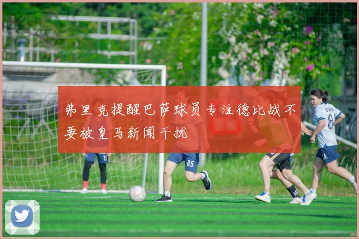 弗里克提醒巴萨球员专注德比战不要被皇马新闻干扰