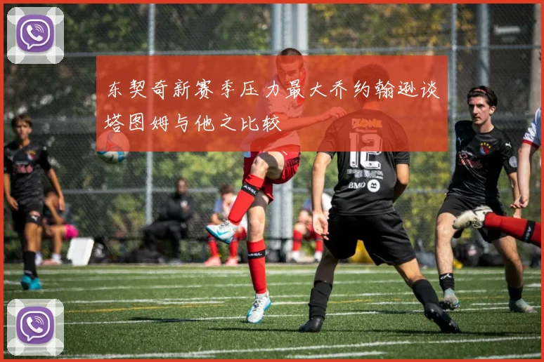 东契奇新赛季压力最大乔约翰逊谈塔图姆与他之比较